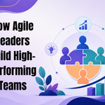 How Agile Leaders Build High-Performing Teams 3 Agile Leaders Build High